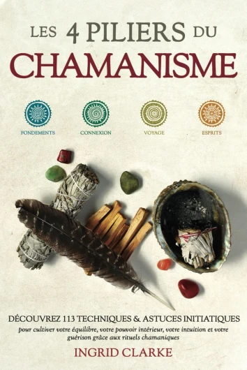 Les 4 piliers du Chamanisme: Découvrez 113 techniques et astuces initiatiques pour cultiver votre équilibre, votre pouvoir intérieur, votre intuition et votre guérison grâce aux rituels chamaniques