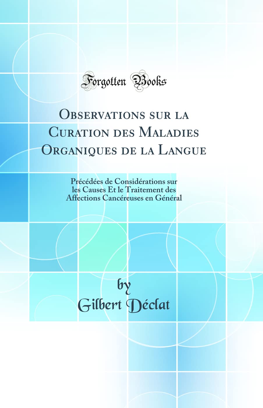 Observations sur la Curation des Maladies Organiques de la Langue: Précédées de Considérations sur les Causes Et le Traitement des Affections Cancéreuses en Général (Classic Reprint)