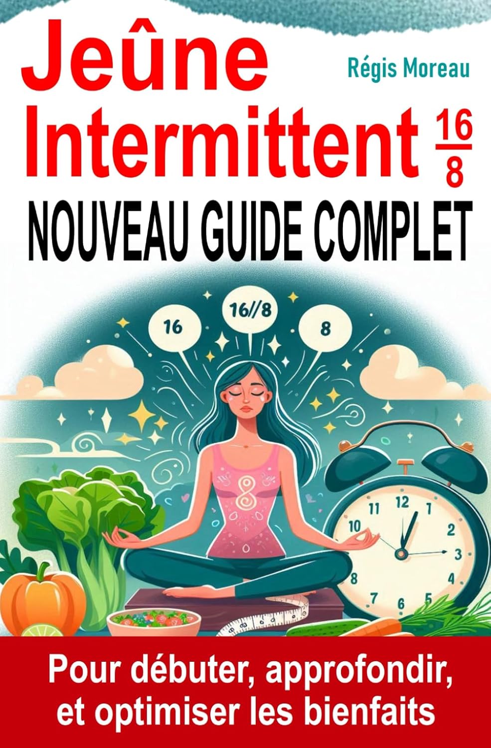 Jeûne Intermittent 16/8 : Nouveau guide complet pour débuter, approfondir et optimiser: Tous les conseils et les stratégies essentielles pour commencer et maximiser les bénéfices de votre jeûne 16/8