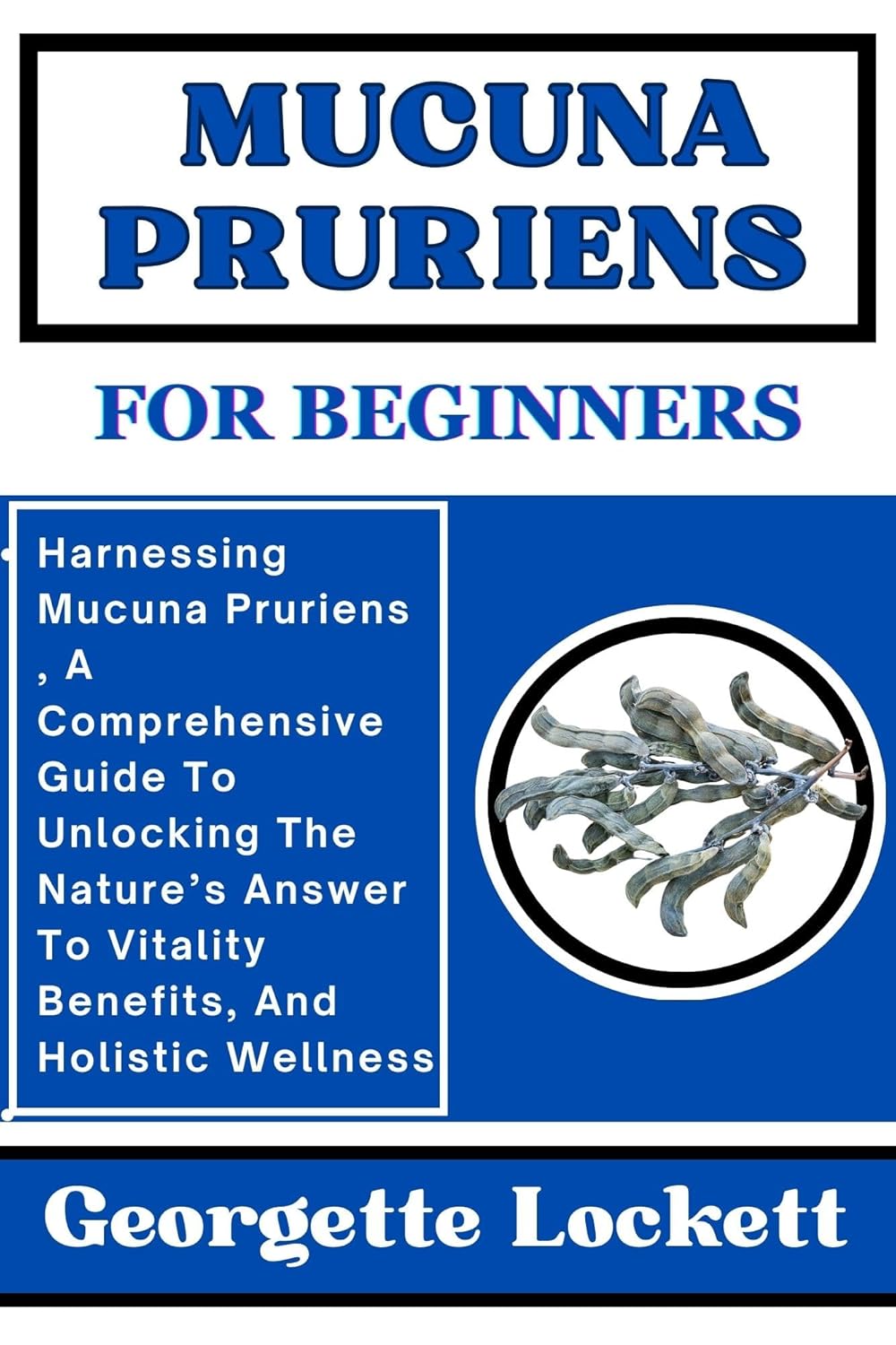 MUCUNA PRURIENS FOR BEGINNERS: Harnessing Mucuna Pruriens , A Comprehensive Guide To Unlocking The Nature’s Answer To Vitality Benefits, And Holistic Wellness (English Edition)