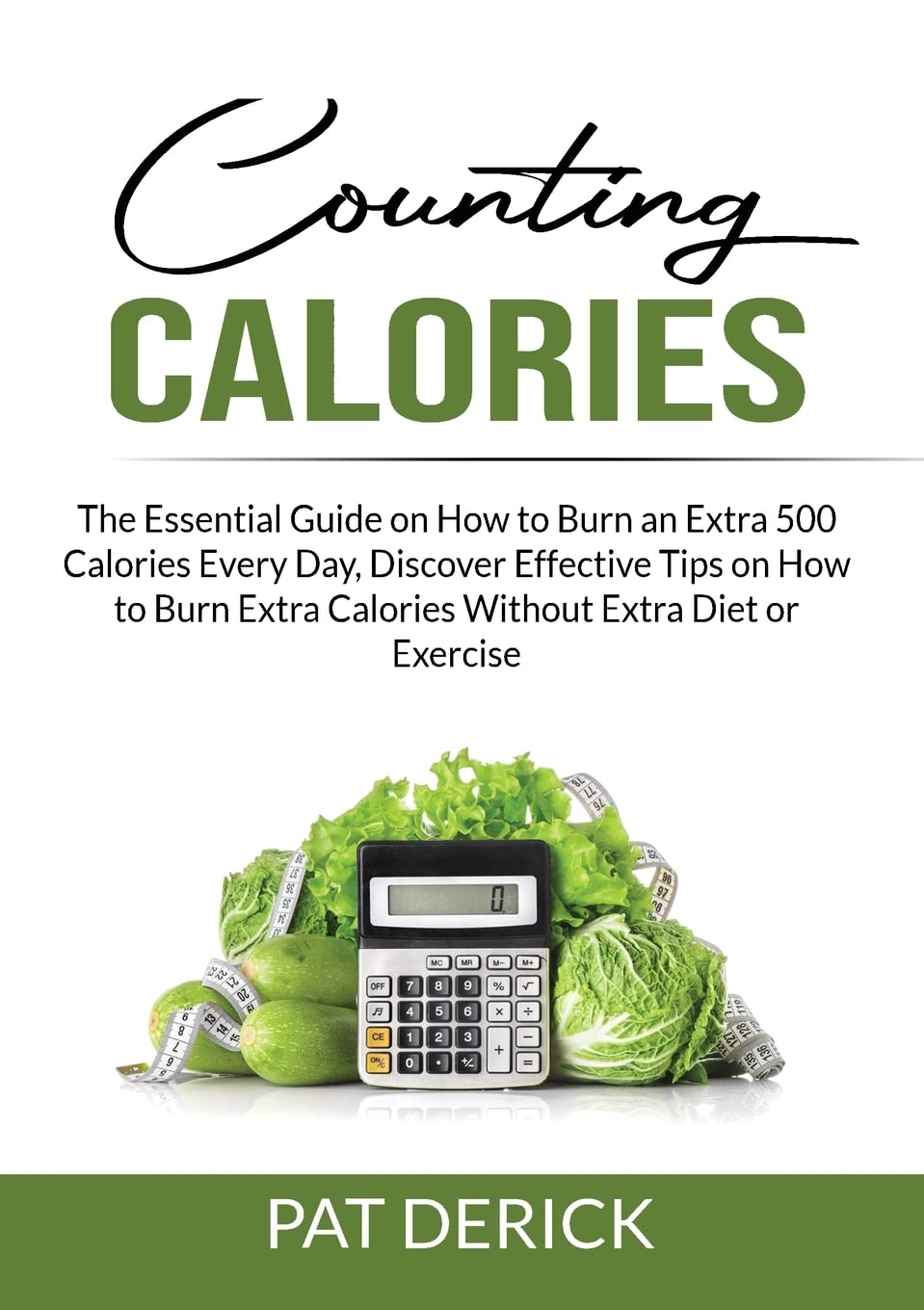 Counting Calories: The Essential Guide on How to Burn an Extra 500 Calories Every Day, Discover Effective Tips on How to Burn Extra Calories Without Extra Diet or Exercise